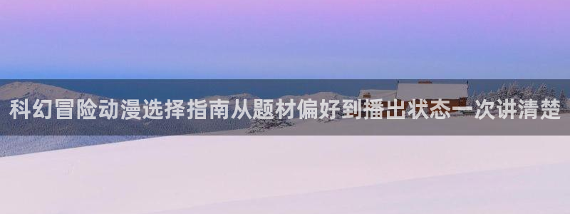 动漫天堂搞笑动漫：科幻冒险动漫选择指南从题材偏好到播出状态一次讲清楚配图