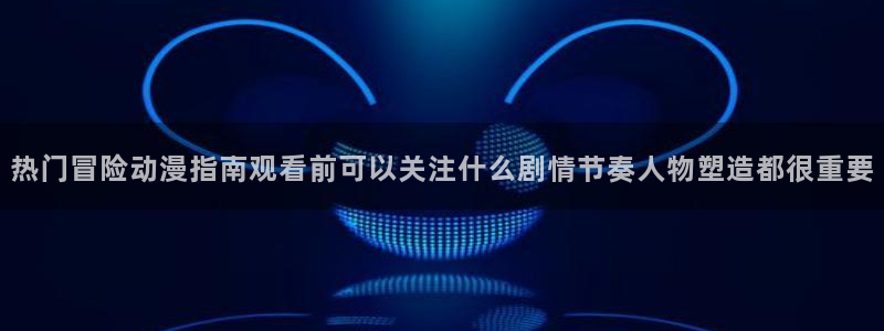 2026动漫天堂最新：热门冒险动漫指南观看前可以关注什么剧情节奏人物塑造都很重要配图