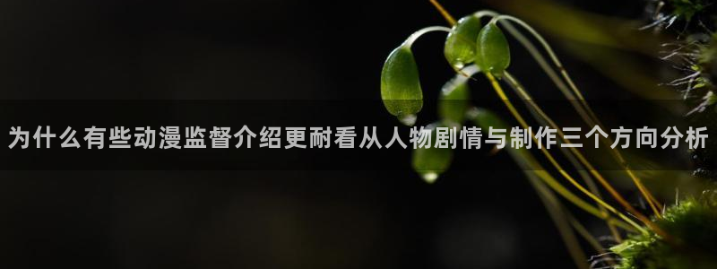动漫天堂连载动漫：为什么有些动漫监督介绍更耐看从人物剧情与制作三个方向分析配图