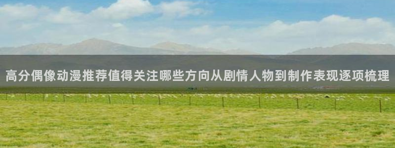 动漫天堂日漫排行：高分偶像动漫推荐值得关注哪些方向从剧情人物到制作表现逐项梳理配图