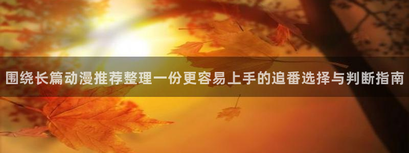 动漫天堂动漫电影免费观看:围绕长篇动漫推荐整理一份更容易上手的追番选择与判断指南配图