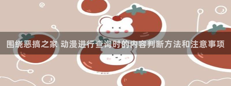 动漫天堂连载更新：围绕恶搞之家 动漫进行查询时的内容判断方法和注意事项配图
