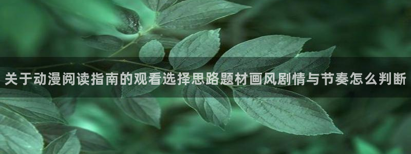 动漫天堂动漫全集观看:关于动漫阅读指南的观看选择思路题材画风剧情与节奏怎么判断配图