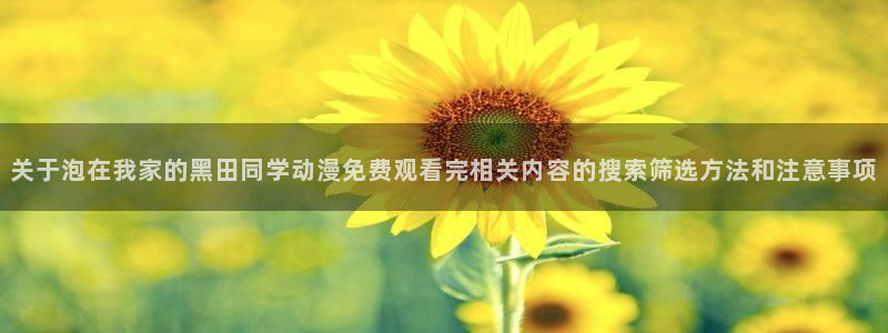 动漫天堂电脑动漫：关于泡在我家的黑田同学动漫免费观看完相关内容的搜索筛选方法和注意事项配图