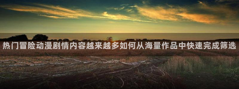 动漫天堂免费追番：热门冒险动漫剧情内容越来越多如何从海量作品中快速完成筛选配图