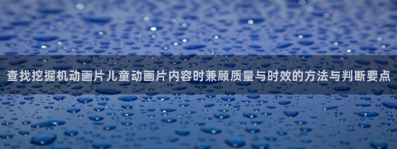 动漫天堂新番:查找挖掘机动画片儿童动画片内容时兼顾质量与时效的方法与判断要点配图