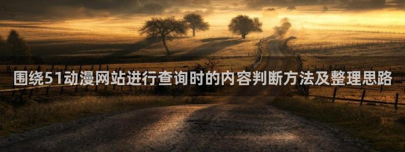 动漫天堂动画片在线观看:围绕51动漫网站进行查询时的内容判断方法及整理思路配图