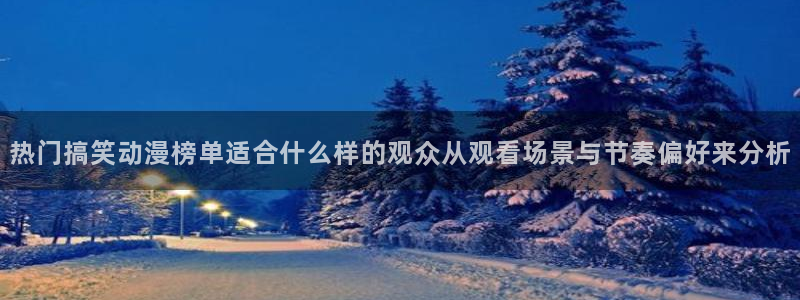 动漫天堂奇幻动漫:热门搞笑动漫榜单适合什么样的观众从观看场景与节奏偏好来分析配图
