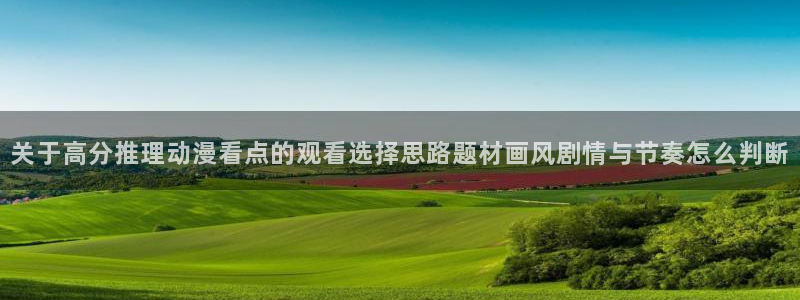 动漫天堂网页观看：关于高分推理动漫看点的观看选择思路题材画风剧情与节奏怎么判断配图