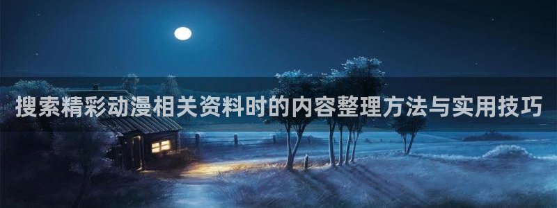 动漫天堂2026:搜索精彩动漫相关资料时的内容整理方法与实用技巧配图
