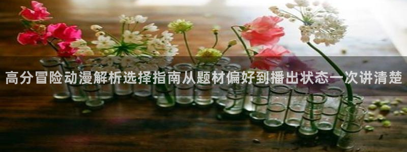 动漫天堂今日热门:高分冒险动漫解析选择指南从题材偏好到播出状态一次讲清楚配图