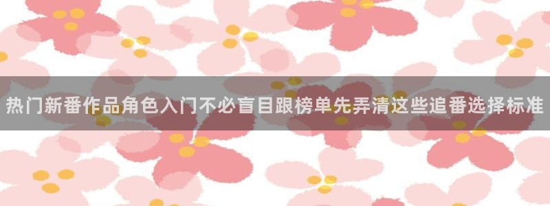 动漫天堂动漫列表：热门新番作品角色入门不必盲目跟榜单先弄清这些追番选择标准配图