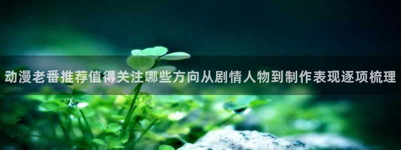 动漫天堂青春动漫推荐:动漫老番推荐值得关注哪些方向从剧情人物到制作表现逐项梳理配图
