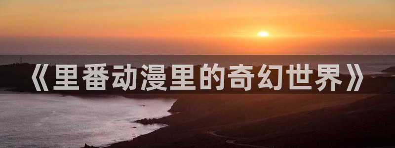动漫天堂动画片:《里番动漫里的奇幻世界》配图