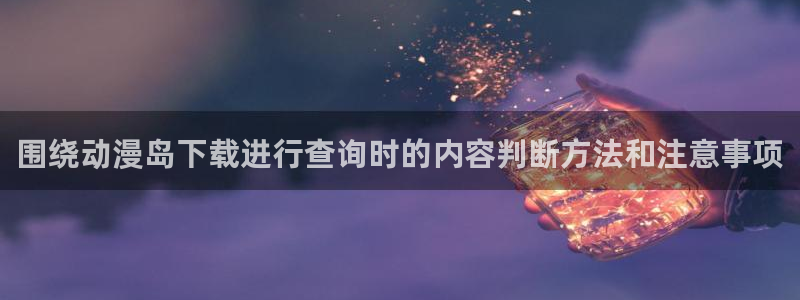 动漫天堂手机在线观看:围绕动漫岛下载进行查询时的内容判断方法和注意事项配图